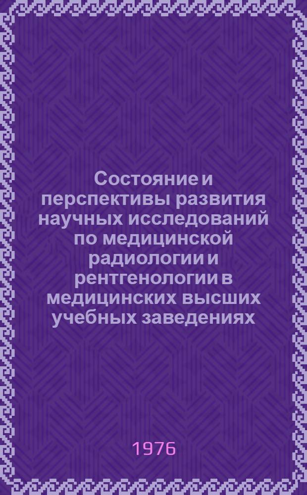 Состояние и перспективы развития научных исследований по медицинской радиологии и рентгенологии в медицинских высших учебных заведениях : Материалы всесоюз. совещ. 2-3 февр. 1976 г., Обнинск