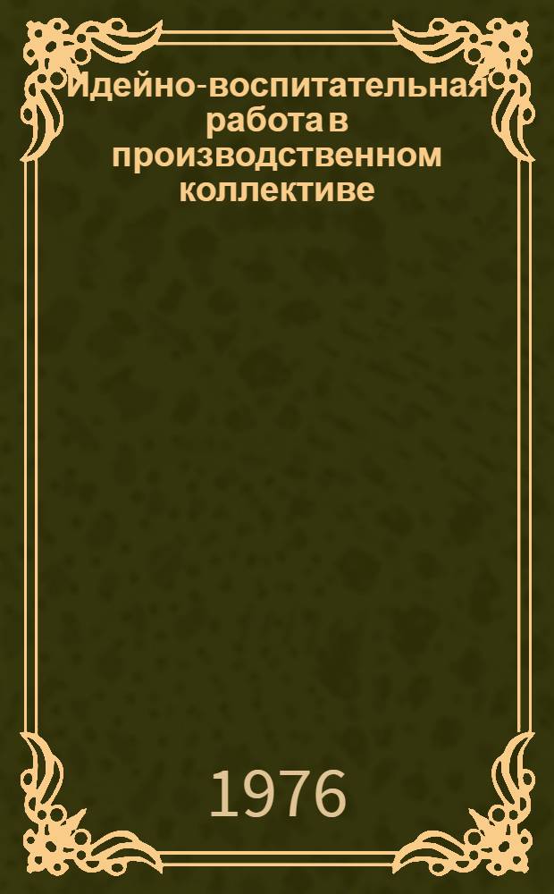 Идейно-воспитательная работа в производственном коллективе: опыт, проблемы : По материалам всесоюз. науч.-практ. конф. "Пути повышения эффективности идейно-воспитат. работы в произ. коллективе"
