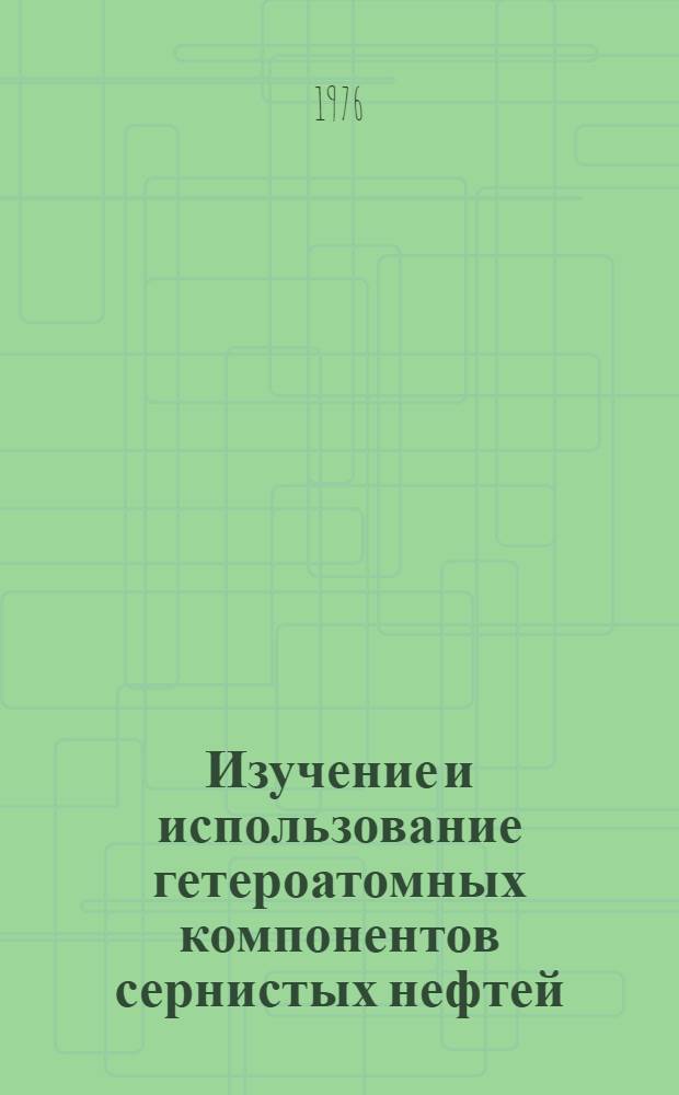 Изучение и использование гетероатомных компонентов сернистых нефтей : Пленарные докл. XIII науч. сессии по химии и технологии орган. соединений серы и сернистых нефтей, 1974 г., Душанбе