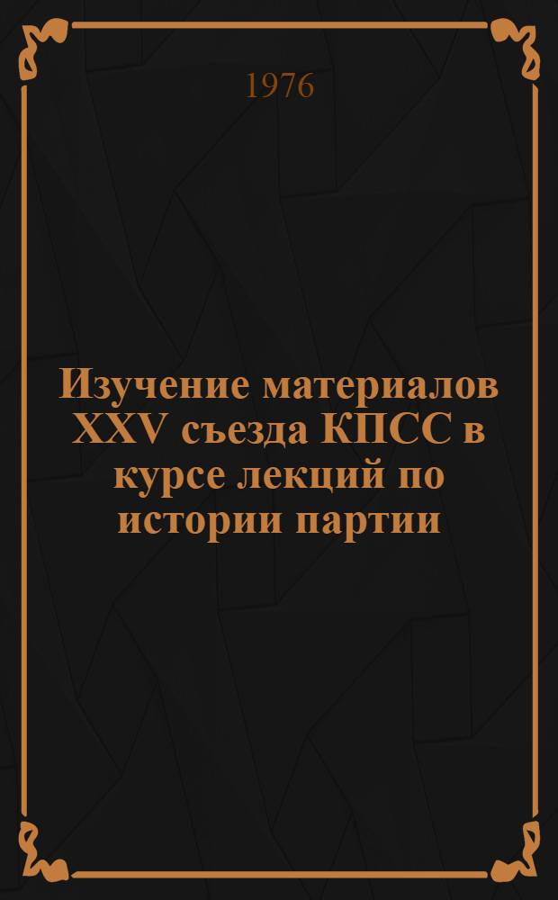 Изучение материалов XXV съезда КПСС в курсе лекций по истории партии : Метод. советы