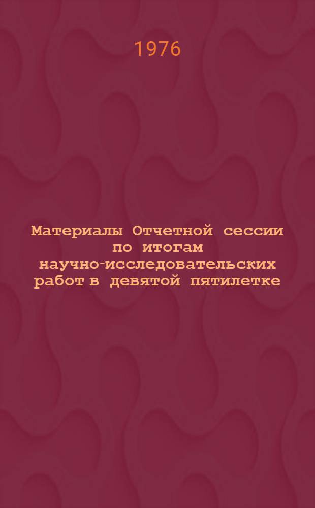 Материалы Отчетной сессии по итогам научно-исследовательских работ в девятой пятилетке (1971-1975)