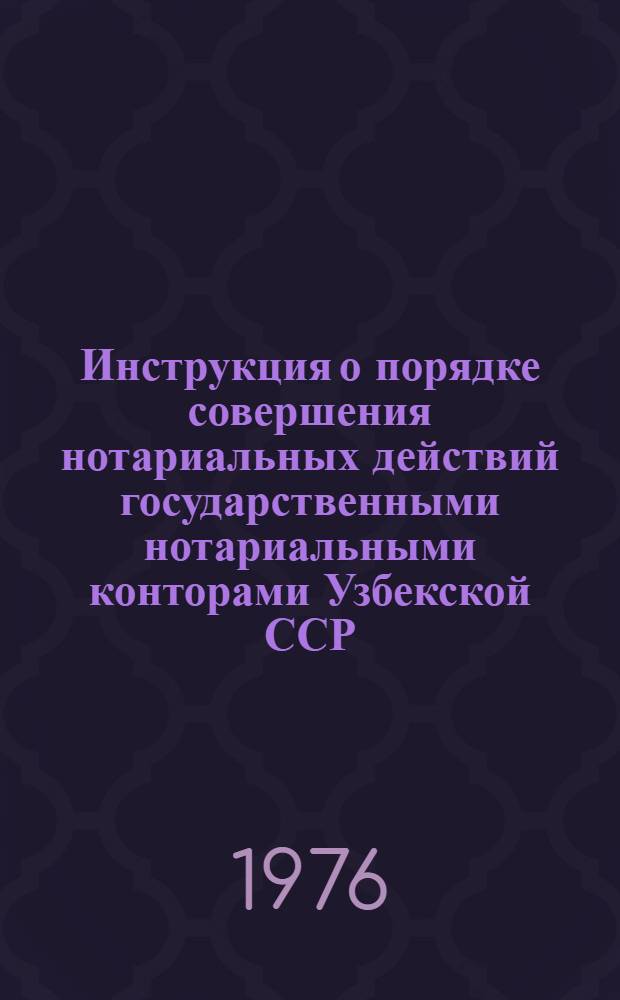 Инструкция о порядке совершения нотариальных действий государственными нотариальными конторами Узбекской ССР : Утв. М-вом юстиции УзССР 27.02.76