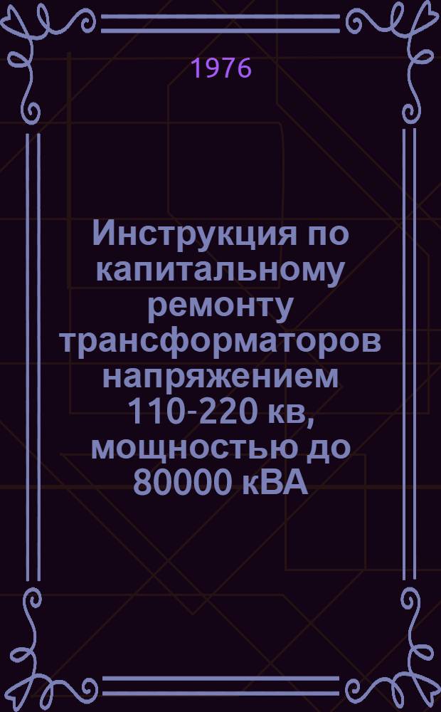 Инструкция по капитальному ремонту трансформаторов напряжением 110-220 кв, мощностью до 80000 кВА : Утв. Главтехуправлением и главэнергоремонтом М-ва энергетики и электрификации СССР в 1974 г.