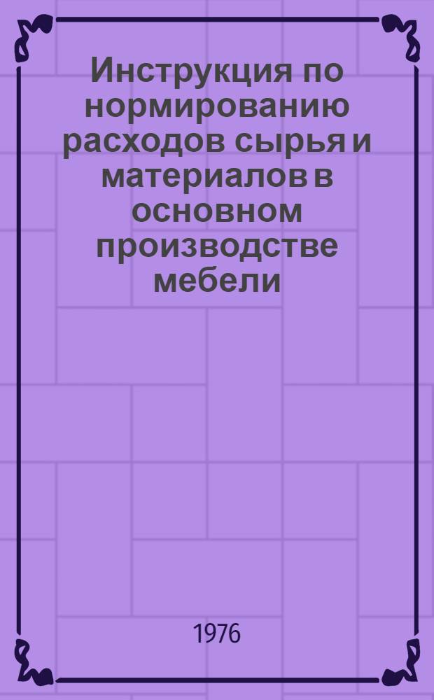Инструкция по нормированию расходов сырья и материалов в основном производстве мебели : Утв. М-вом лесной и деревообрабатывающей пром-ти СССР 18.02.76