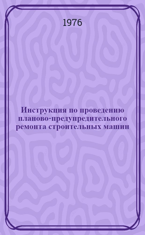 Инструкция по проведению планово-предупредительного ремонта строительных машин : СН207-68 : Изд. офиц. : Утв. Гос. ком. Совета Министров СССР по делам стр-ва 20.08.68 : Срок введ. 01.01.69