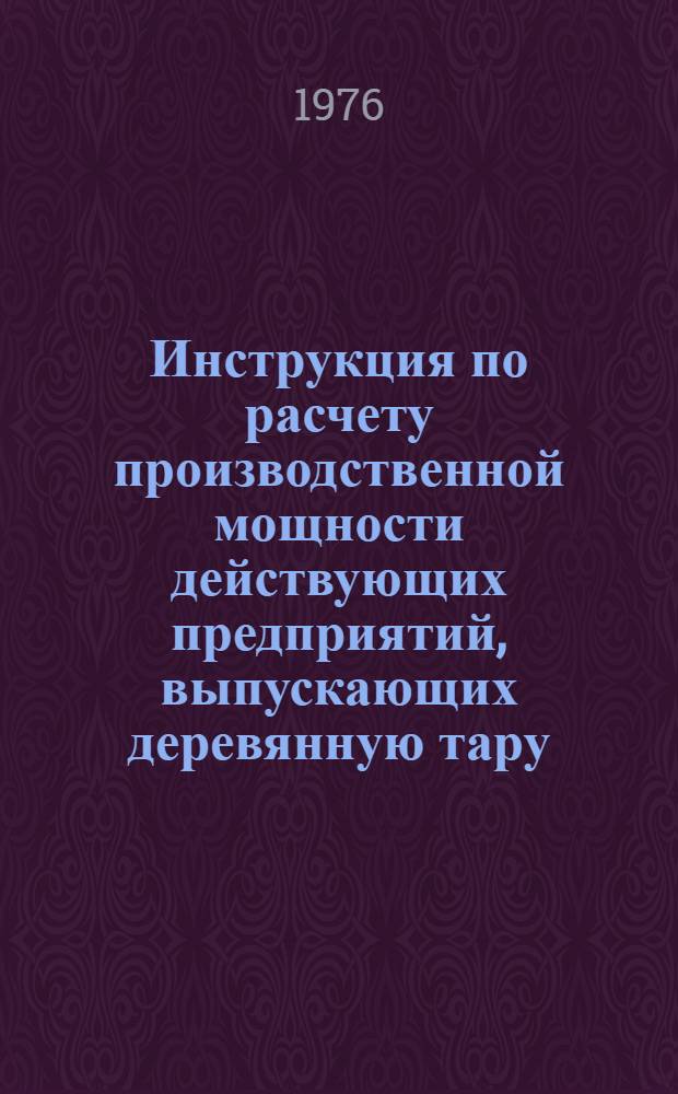 Инструкция по расчету производственной мощности действующих предприятий, выпускающих деревянную тару, ящичные комплекты и клепку : Утв. М-вом лесной и деревообрабатывающей пром-сти СССР 11.05.76