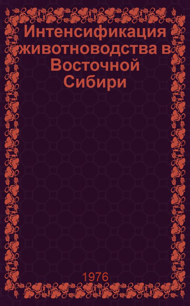 Интенсификация животноводства в Восточной Сибири : Сборник науч. трудов по материалам науч.-произв. конф. 25-27 июня 1975 г.