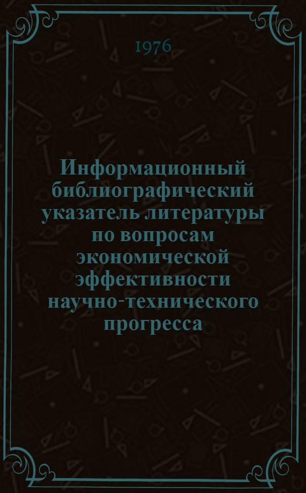 Информационный библиографический указатель литературы по вопросам экономической эффективности научно-технического прогресса, новой техники и капитальных вложений. [1973-1976 гг.] : Материалы II научно-технической конференции "Вопросы экономического обоснования внедрения новой техники"