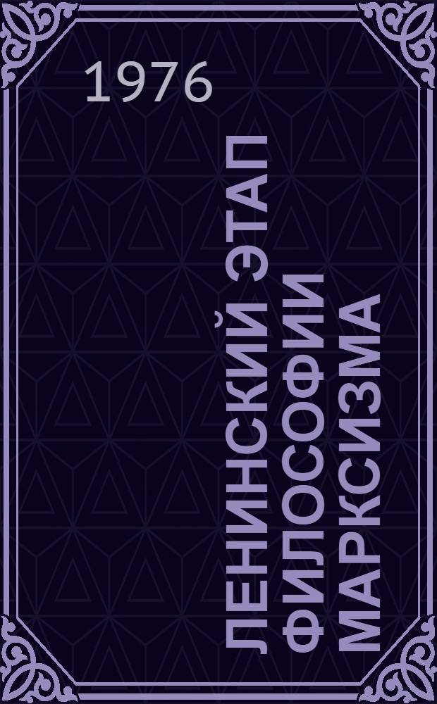 Ленинский этап философии марксизма : Актуальные проблемы развития марксистско-ленинской философии в борьбе против современной буржуазной идеологии и ревизионизма : (Доп. текст лекций, прочит. в Акад. обществ. наук при ЦК КПСС в 1971-1976 гг. по курсу истории марксистско-ленинской философии)
