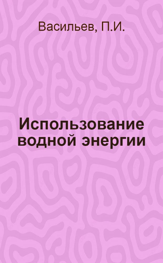 Использование водной энергии : Учеб. пособие для втузов