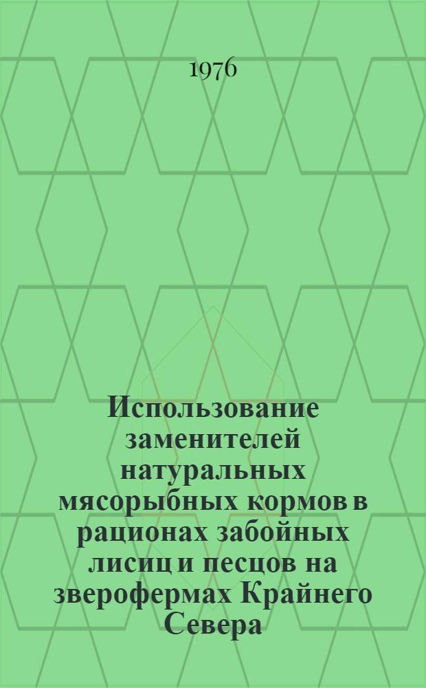 Использование заменителей натуральных мясорыбных кормов в рационах забойных лисиц и песцов на зверофермах Крайнего Севера : Метод. рекомендации