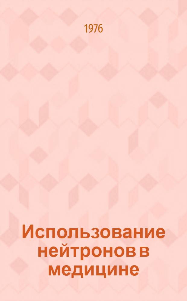 Использование нейтронов в медицине : Материалы всесоюз. конф., 18-19 мая 1976 г