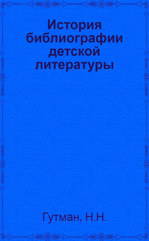 История библиографии детской литературы (1900 - октябрь 1917 гг.) : Учеб. пособие для студентов фак. универс. б-к