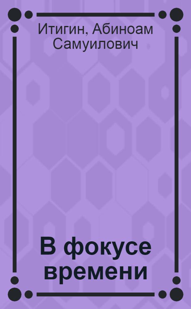 В фокусе времени : Докум. очерки о Ленингр. опт.-мех. объединении им. В.И. Ленина