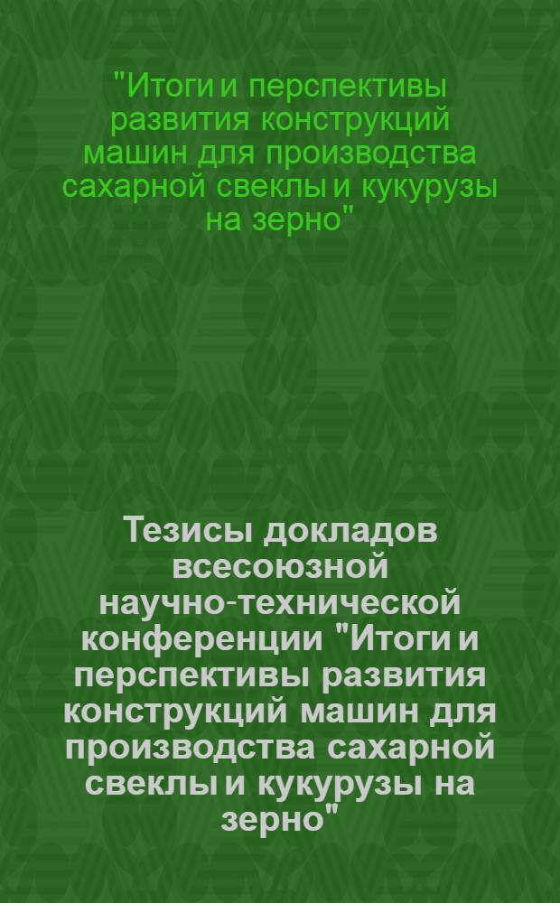 Тезисы докладов всесоюзной научно-технической конференции "Итоги и перспективы развития конструкций машин для производства сахарной свеклы и кукурузы на зерно" (г. Харьков, 25 мая 1976 г.)