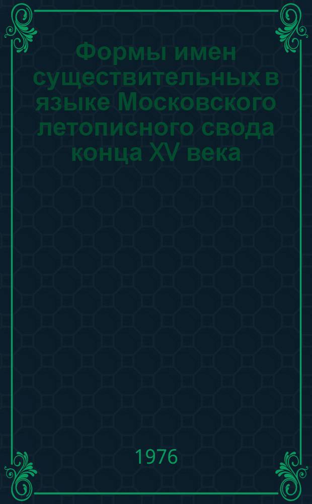 Формы имен существительных в языке Московского летописного свода конца XV века : (Единств. число)