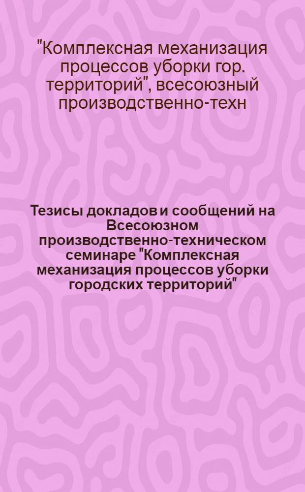 Тезисы докладов и сообщений на Всесоюзном производственно-техническом семинаре "Комплексная механизация процессов уборки городских территорий" (г. Кишинев, октябрь 1976 г.)