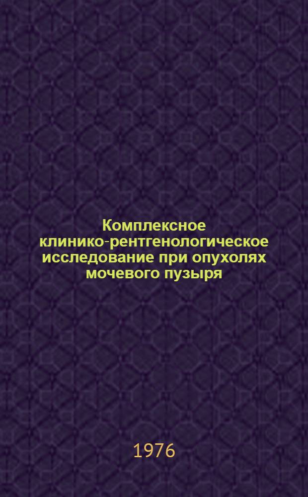 Комплексное клинико-рентгенологическое исследование при опухолях мочевого пузыря : Метод. рекомендации