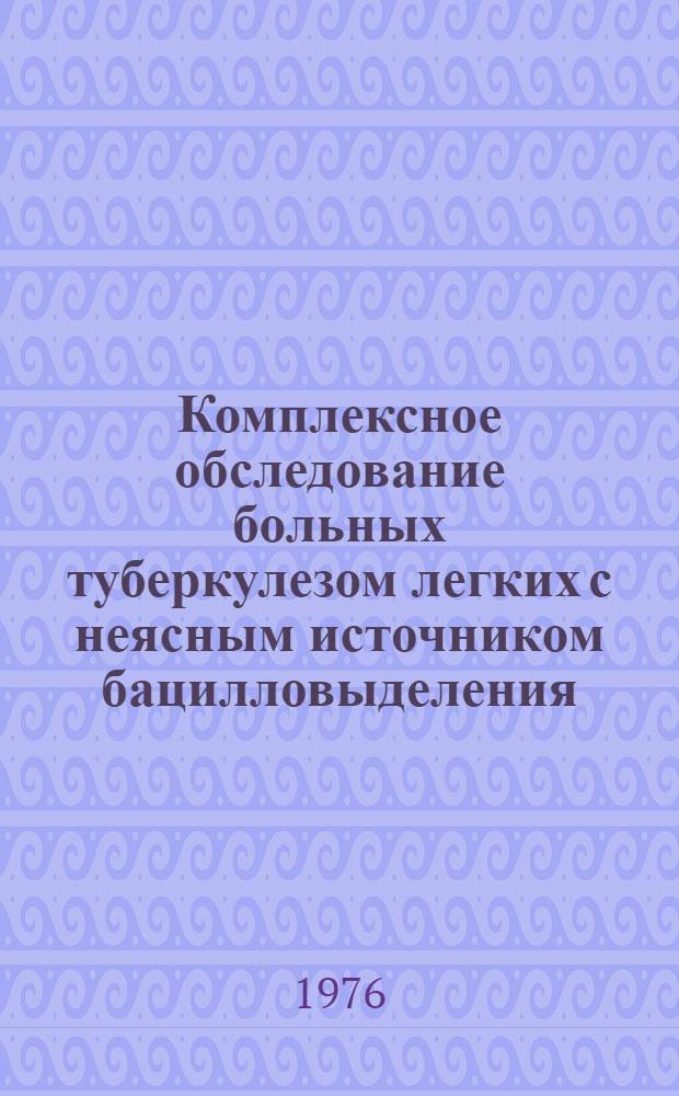 Комплексное обследование больных туберкулезом легких с неясным источником бацилловыделения : Метод. рекомендации