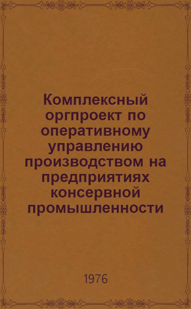 Комплексный оргпроект по оперативному управлению производством на предприятиях консервной промышленности : Утв. Упр. консервной, овощесушильной и пищеконцентратной пром-сти 11.02.76