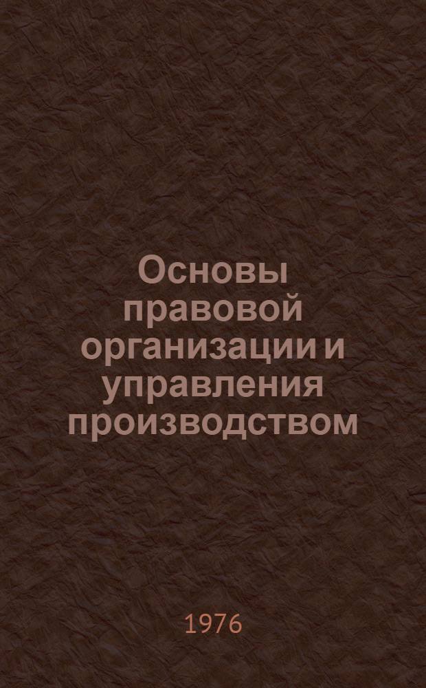 Основы правовой организации и управления производством : (Экон.-правовое введ. в теорию правовой организации и управления производством)