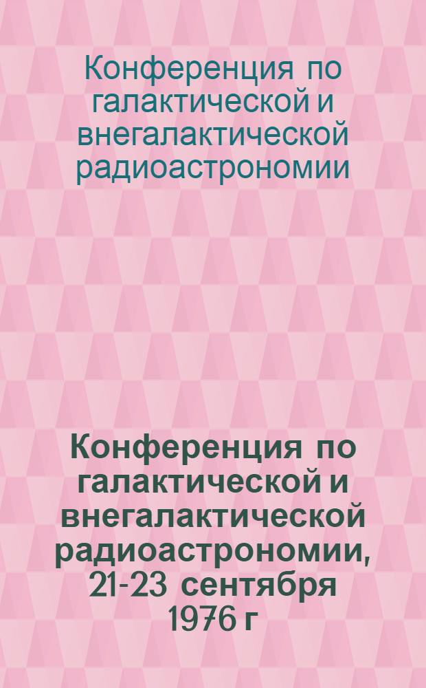 Конференция по галактической и внегалактической радиоастрономии, 21-23 сентября 1976 г. : Тезисы докл