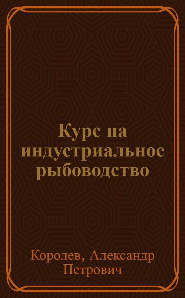 Курс на индустриальное рыбоводство : (Опыт Новочеркас. опытн.-показат. рыбокомбината)