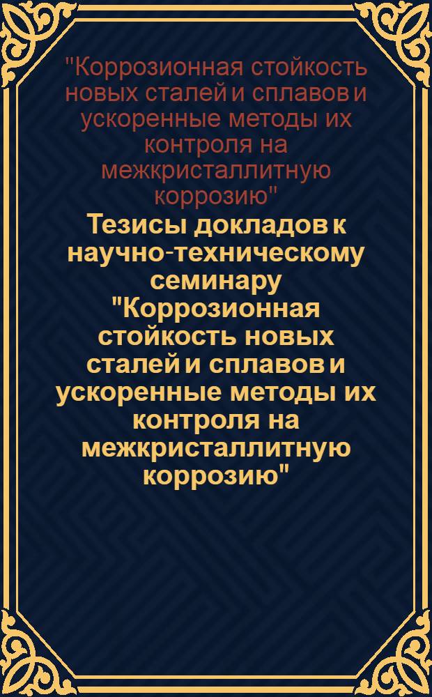 Тезисы докладов к научно-техническому семинару "Коррозионная стойкость новых сталей и сплавов и ускоренные методы их контроля на межкристаллитную коррозию" : (г. Северодонецк, март 1976 г.)