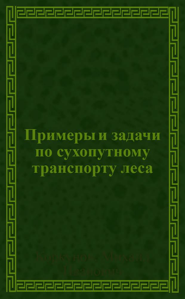 Примеры и задачи по сухопутному транспорту леса : Для лесоинж. специальностей вузов