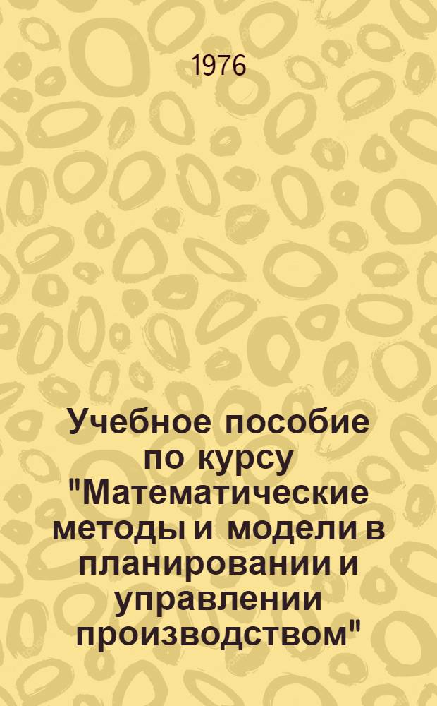 Учебное пособие по курсу "Математические методы и модели в планировании и управлении производством" : [В 2 ч.]. Ч. 1 : Алгоритмы моделирования и оптимизации в АСУ