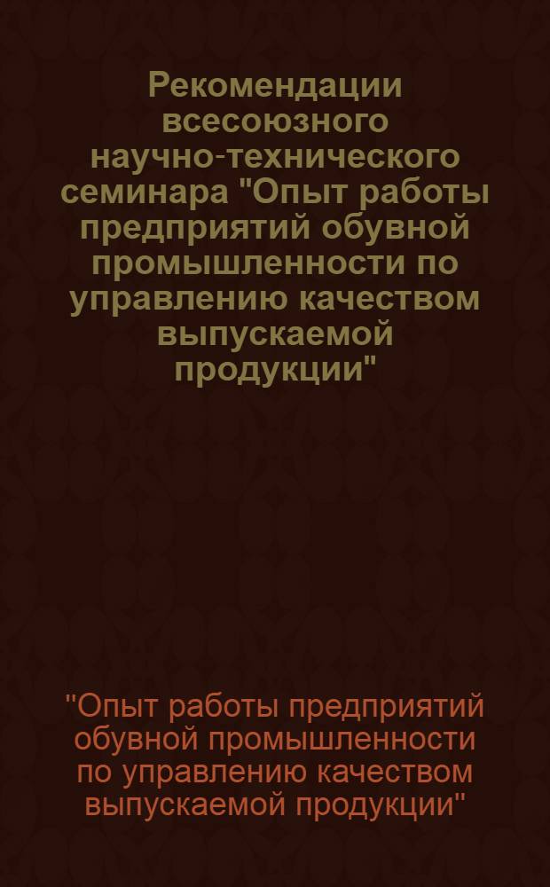 Рекомендации всесоюзного научно-технического семинара "Опыт работы предприятий обувной промышленности по управлению качеством выпускаемой продукции", г. Львов, 8-9 окт. 1975 г.