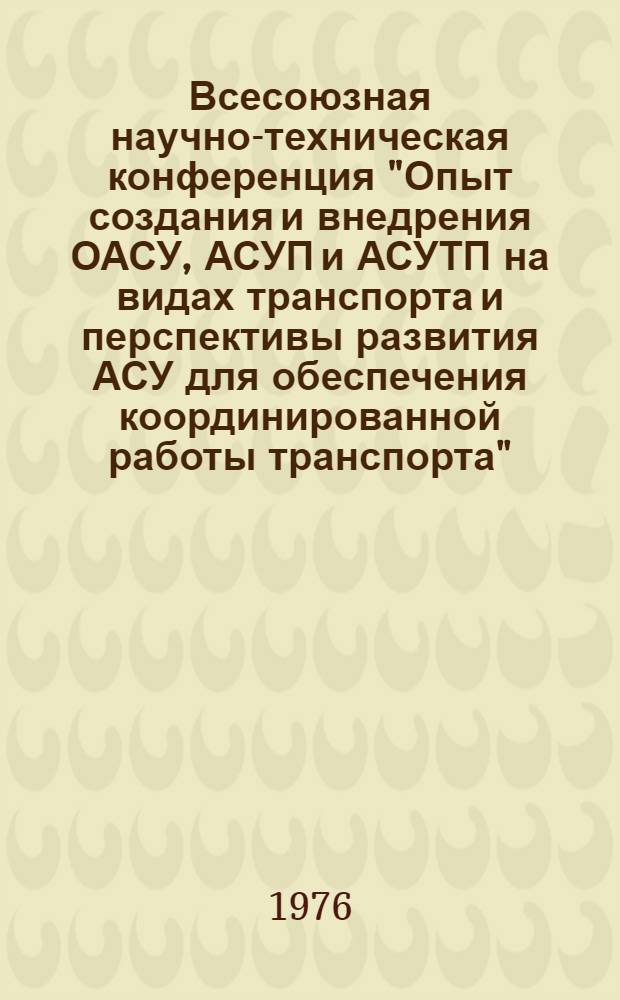 Всесоюзная научно-техническая конференция "Опыт создания и внедрения ОАСУ, АСУП и АСУТП на видах транспорта и перспективы развития АСУ для обеспечения координированной работы транспорта", город Ленинград, октябрь 1976 года : (Тезисы докл.). Ч. 2