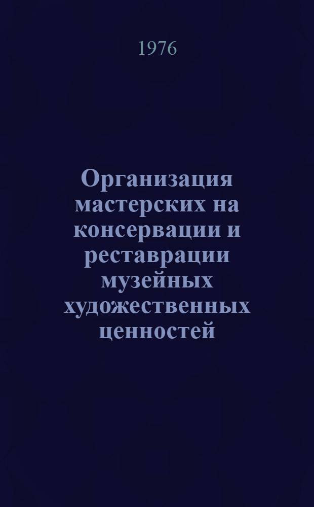 Организация мастерских на консервации и реставрации музейных художественных ценностей : На базе музеев : (Краткие рекомендации)