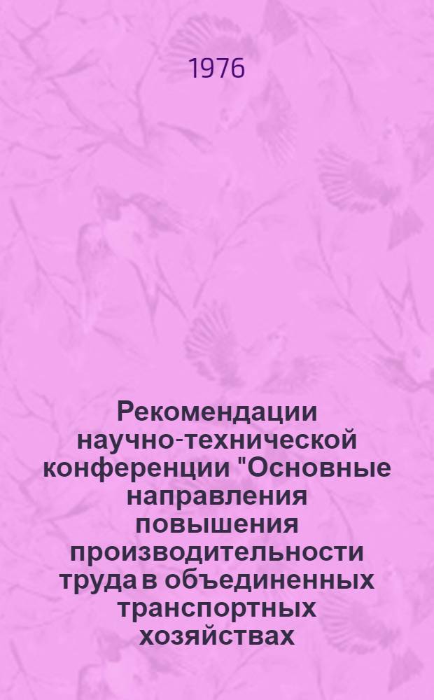 Рекомендации научно-технической конференции "Основные направления повышения производительности труда в объединенных транспортных хозяйствах (предприятиях промышленного железнодорожного транспорта)", г. Рига, 13-14 апреля 1976 г.
