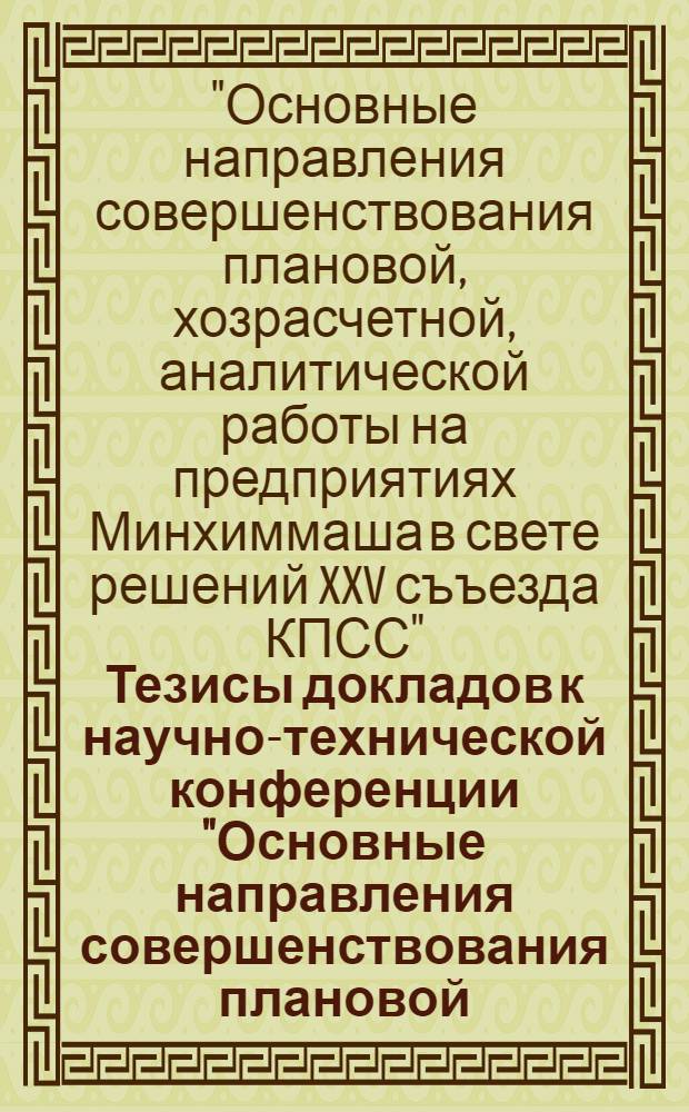 Тезисы докладов к научно-технической конференции "Основные направления совершенствования плановой, хозрасчетной, аналитической работы на предприятиях Минхиммаша в свете решений XXV съезда КПСС"