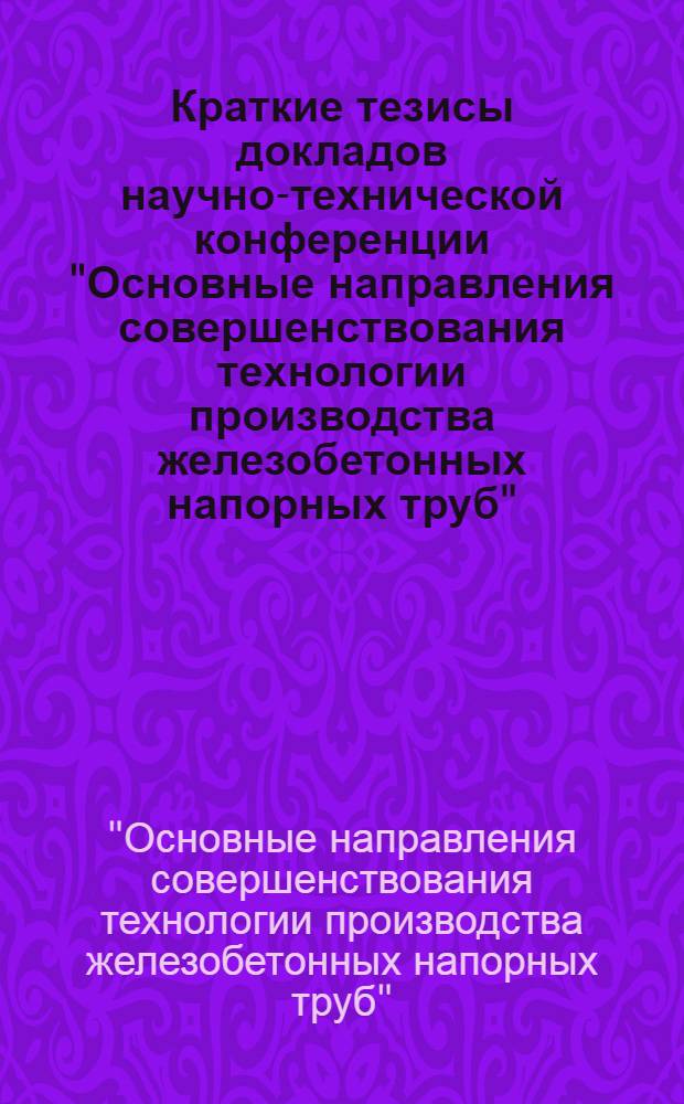 Краткие тезисы докладов научно-технической конференции "Основные направления совершенствования технологии производства железобетонных напорных труб", 1921 мая 1976 года