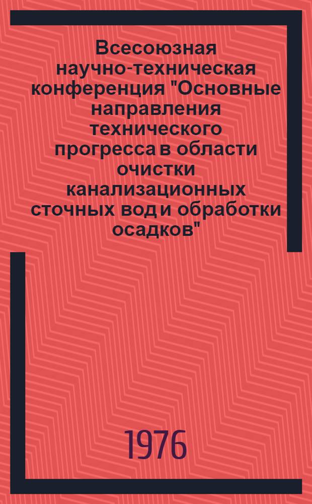 Всесоюзная научно-техническая конференция "Основные направления технического прогресса в области очистки канализационных сточных вод и обработки осадков" (город Саранск, 17-19 августа 1976 года) : Тезисы докл