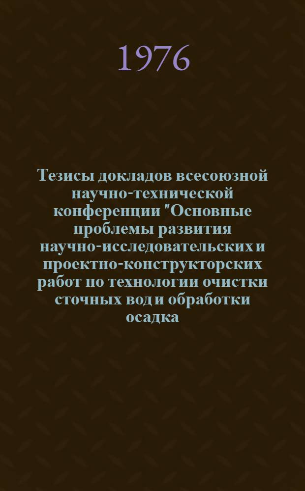 Тезисы докладов всесоюзной научно-технической конференции "Основные проблемы развития научно-исследовательских и проектно-конструкторских работ по технологии очистки сточных вод и обработки осадка. Технический прогресс в области отвода и очистки городских сточных вод", 14-17 апреля. Ч. 1