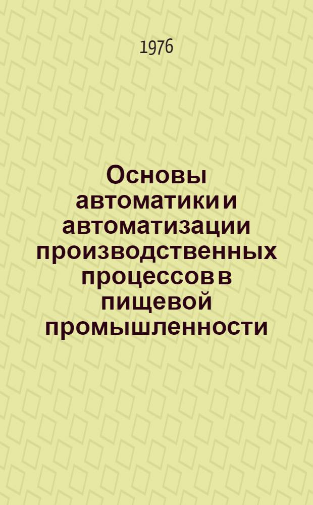 Основы автоматики и автоматизации производственных процессов в пищевой промышленности : Курс лекций для студентов технол. специальностей