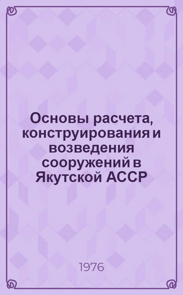 Основы расчета, конструирования и возведения сооружений в Якутской АССР : В 3 ч