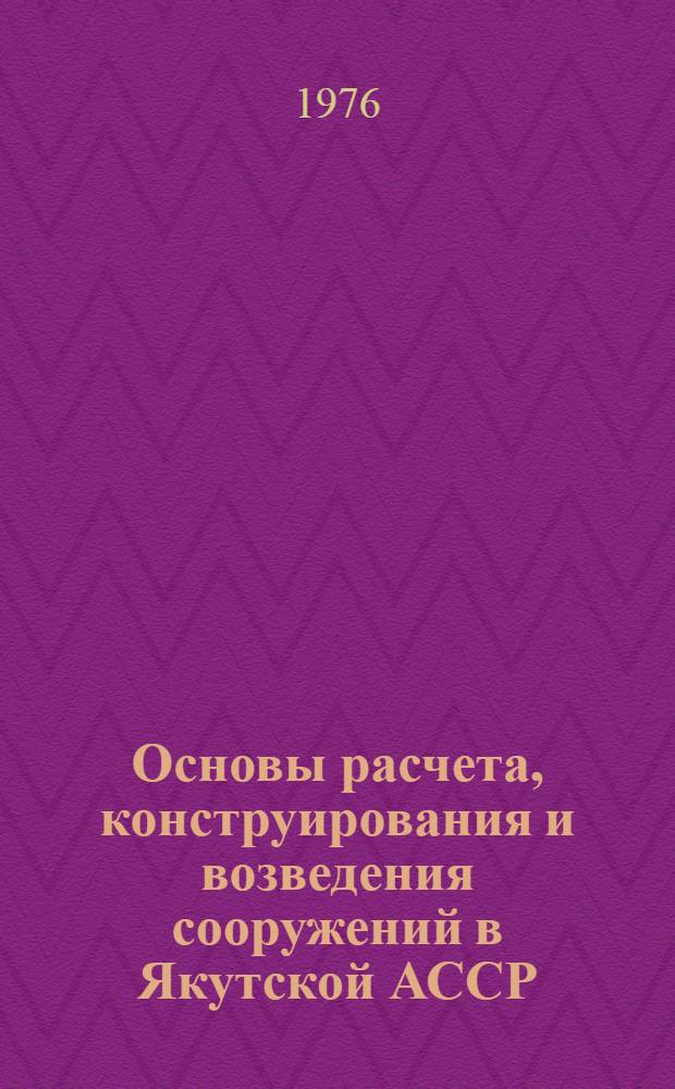 Основы расчета, конструирования и возведения сооружений в Якутской АССР : В 3 ч. Ч. 1 : Теоретические основы расчета строительных конструкций на температурные воздействия