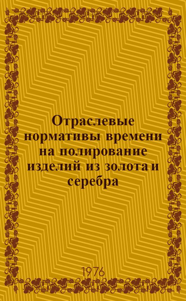 Отраслевые нормативы времени на полирование изделий из золота и серебра : Утв. М-вом приборостроения, средств автоматизации и систем управления СССР 15.09.75