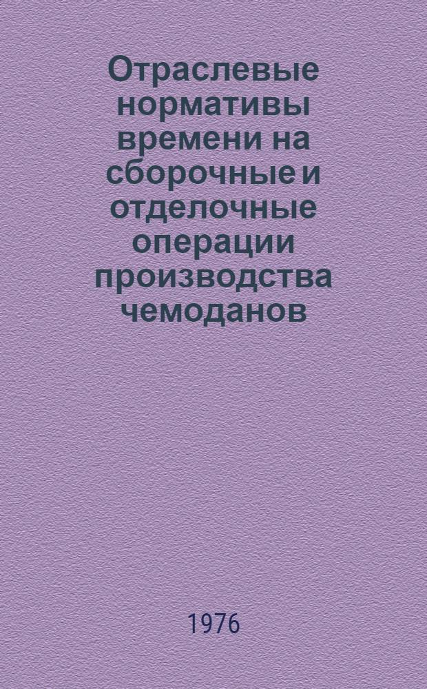 Отраслевые нормативы времени на сборочные и отделочные операции производства чемоданов : Утв. М-вом легкой пром-сти СССР 18.12.75