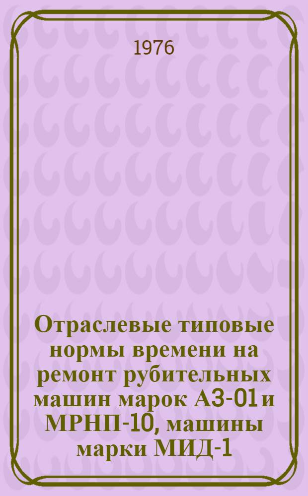Отраслевые типовые нормы времени на ремонт рубительных машин марок А3-01 и МРНП-10, машины марки МИД-1, одноцепной и трехцепной бревнотасок для предприятий дубильно-экстрактовой промышленности : Утв. М-вом легкой пром-сти СССР 22.04.76