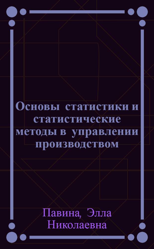 Основы статистики и статистические методы в управлении производством : Конспект лекций для слушателей фак. организаторов пром. производства и стр-ва