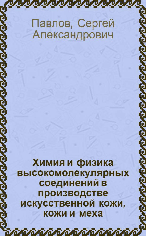 Химия и физика высокомолекулярных соединений в производстве искусственной кожи, кожи и меха : Учебник по специальностям "Технология кожи и меха" и "Технология полимерных пленочных материалов и искусств. кожи"