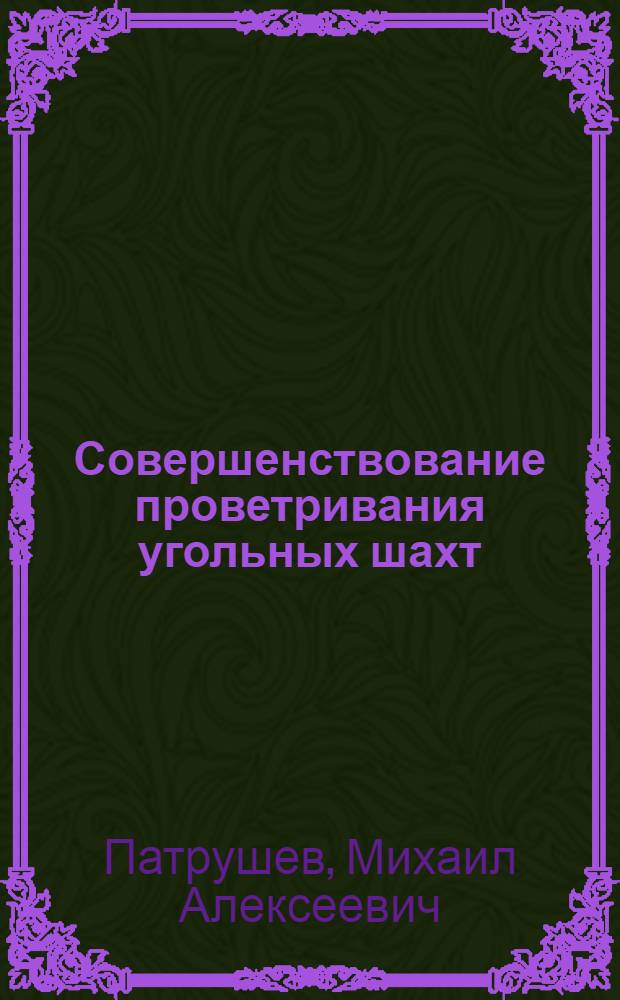Совершенствование проветривания угольных шахт : Из опыта разраб. и внедрения эффективных схем проветривания