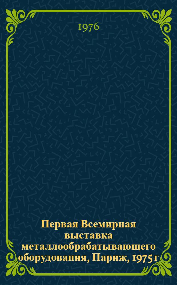 Первая Всемирная выставка металлообрабатывающего оборудования, Париж, 1975 г : Обзор [В 10-ти разд.]. Разд. 1 : Системы программного управления металлорежущими станками и кузнечно-прессовым оборудованием, устройства автоматизации инженерной подготовки производства