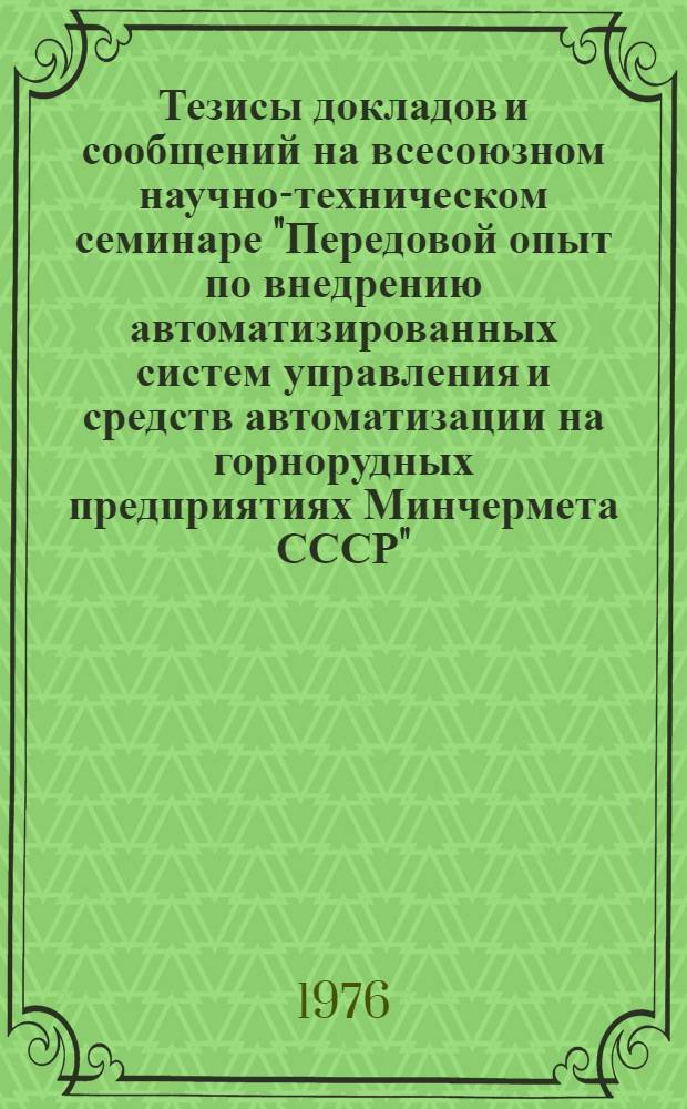 Тезисы докладов и сообщений на всесоюзном научно-техническом семинаре "Передовой опыт по внедрению автоматизированных систем управления и средств автоматизации на горнорудных предприятиях Минчермета СССР" (Железногорск, 1976 г.)