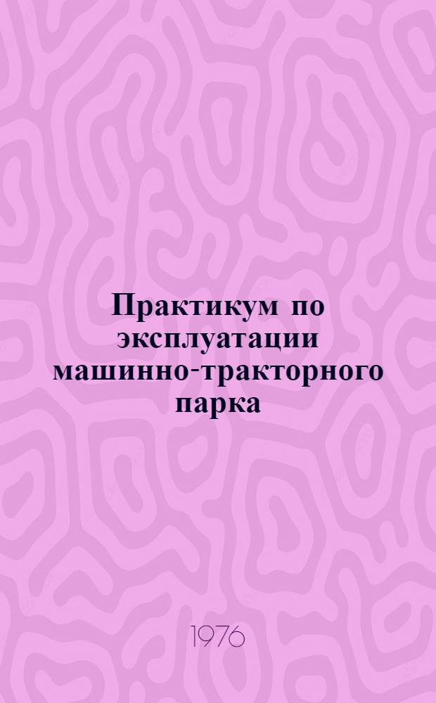 Практикум по эксплуатации машинно-тракторного парка : По специальности "Механизация сельск. хоз-ва" и "Сельск. хоз-во"